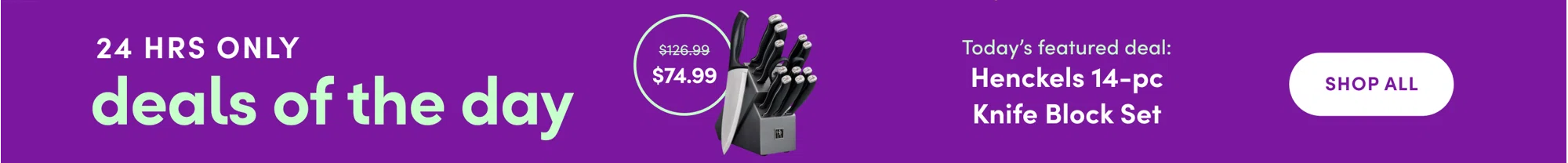 24 Hrs Only Deals Of The Day, Henckels 14 Pc Knife Block Set, $126.99 Now $74.99, Shop All 407627094